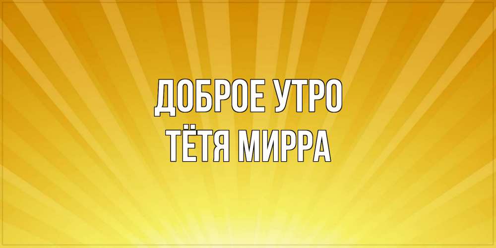 Открытка на каждый день с именем, Тётя-Мирра Доброе утро пожелания доброго утра Прикольная открытка с пожеланием онлайн скачать бесплатно 