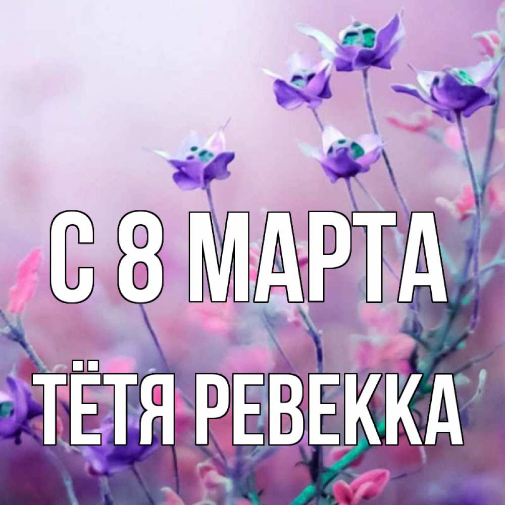 Открытка на каждый день с именем, Тётя-Ревекка С 8 МАРТА международный женский день 2 Прикольная открытка с пожеланием онлайн скачать бесплатно 