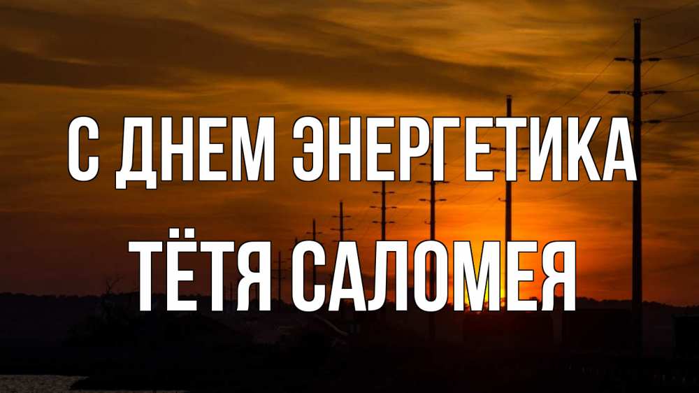 Открытка на каждый день с именем, Тётя-Саломея С днем энергетика столбы провода закат Прикольная открытка с пожеланием онлайн скачать бесплатно 