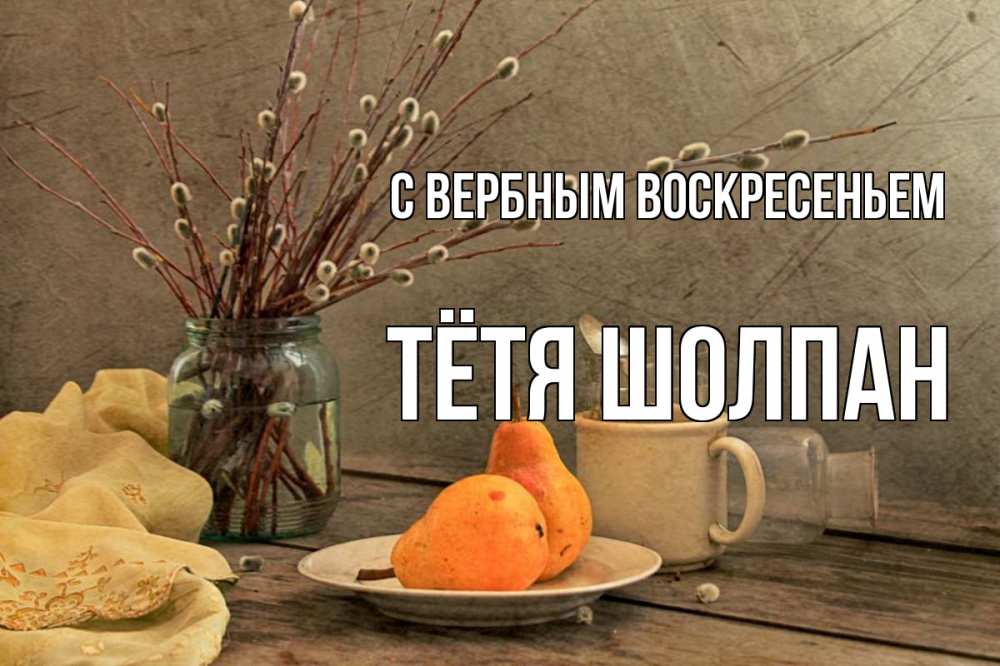 Открытка на каждый день с именем, Тётя-Шолпан С вербным воскресеньем верба Прикольная открытка с пожеланием онлайн скачать бесплатно 