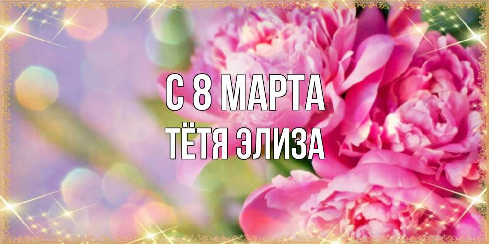 Открытка на каждый день с именем, Тётя-Элиза С 8 МАРТА красивые открытки с текстом для любимых дам Прикольная открытка с пожеланием онлайн скачать бесплатно 