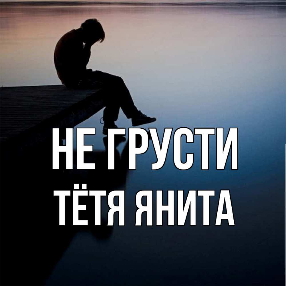 Открытка на каждый день с именем, Тётя-Янита Не грусти печаль Прикольная открытка с пожеланием онлайн скачать бесплатно 