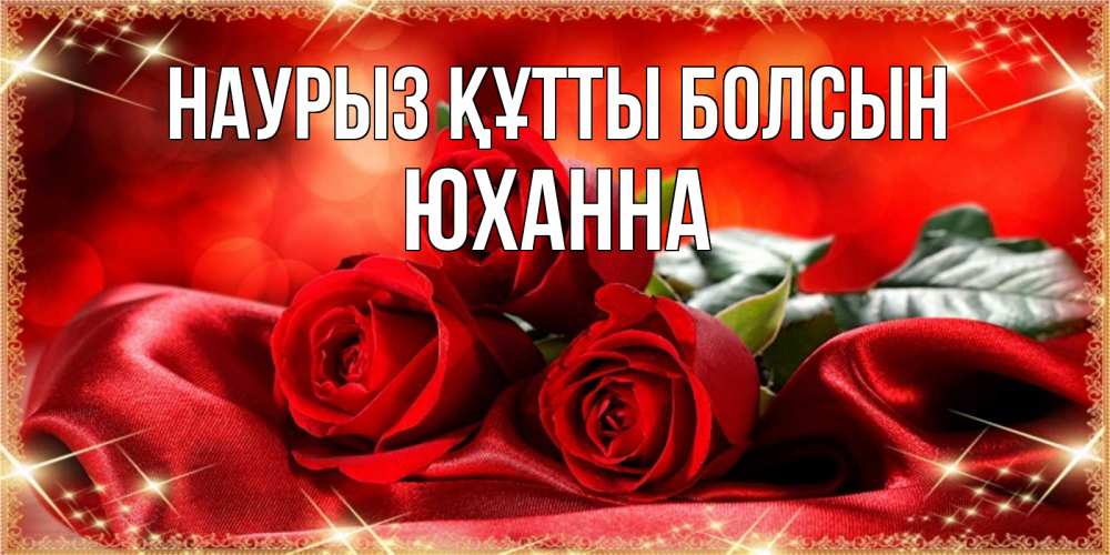 Открытка на каждый день с именем, Юханна Наурыз құтты болсын открытка красного цвета с розами на наурыз Прикольная открытка с пожеланием онлайн скачать бесплатно 