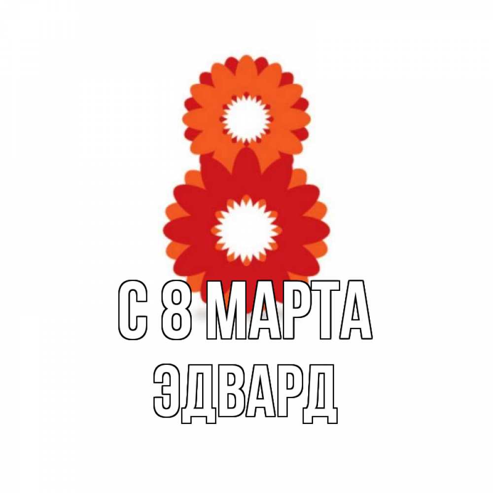 Открытка на каждый день с именем, Эдвард С 8 марта восьмерка из лепестков Прикольная открытка с пожеланием онлайн скачать бесплатно 