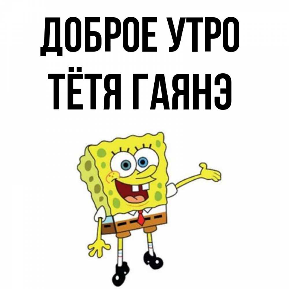 Открытка на каждый день с именем, Тётя-Гаянэ Доброе утро губка боб улыбается Прикольная открытка с пожеланием онлайн скачать бесплатно 
