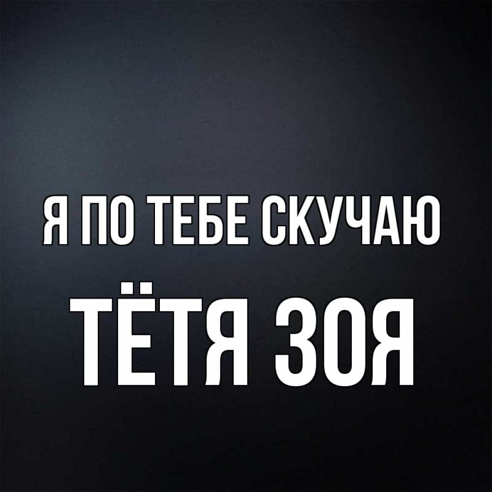 Открытка на каждый день с именем, Тётя-Зоя Я по тебе скучаю с подписью Прикольная открытка с пожеланием онлайн скачать бесплатно 