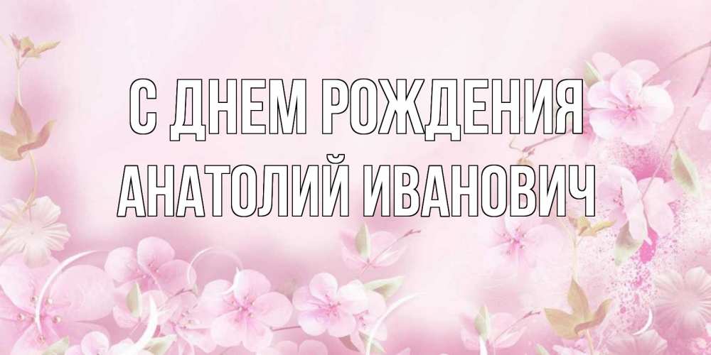 Открытка на каждый день с именем, Анатолий-Иванович С днем рождения нежные цветы Прикольная открытка с пожеланием онлайн скачать бесплатно 