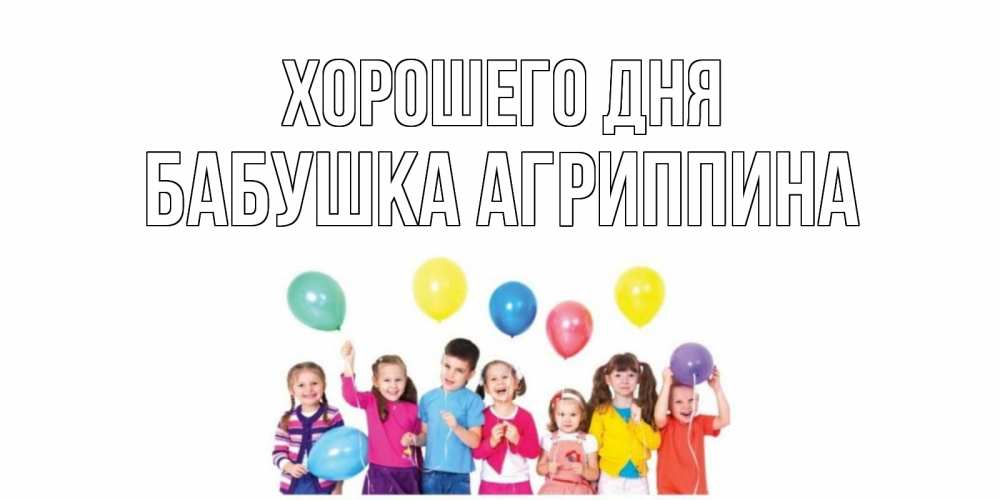 Открытка на каждый день с именем, Бабушка-Агриппина Хорошего дня открытка для ребенка Прикольная открытка с пожеланием онлайн скачать бесплатно 