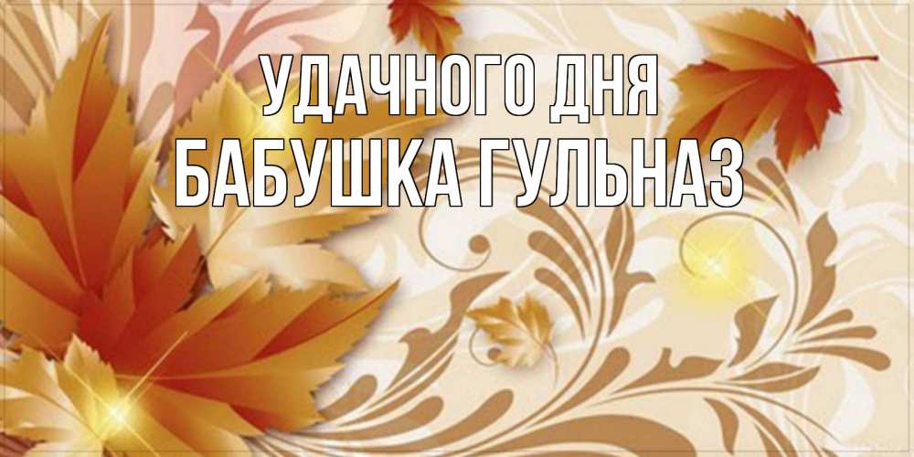 Открытка на каждый день с именем, Бабушка-Гульназ Удачного дня листики и осеннее настроение Прикольная открытка с пожеланием онлайн скачать бесплатно 