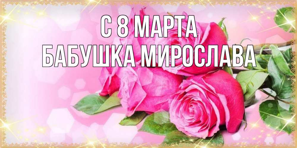 Открытка на каждый день с именем, Бабушка-Мирослава С 8 марта открытка с розами на международный женский день Прикольная открытка с пожеланием онлайн скачать бесплатно 