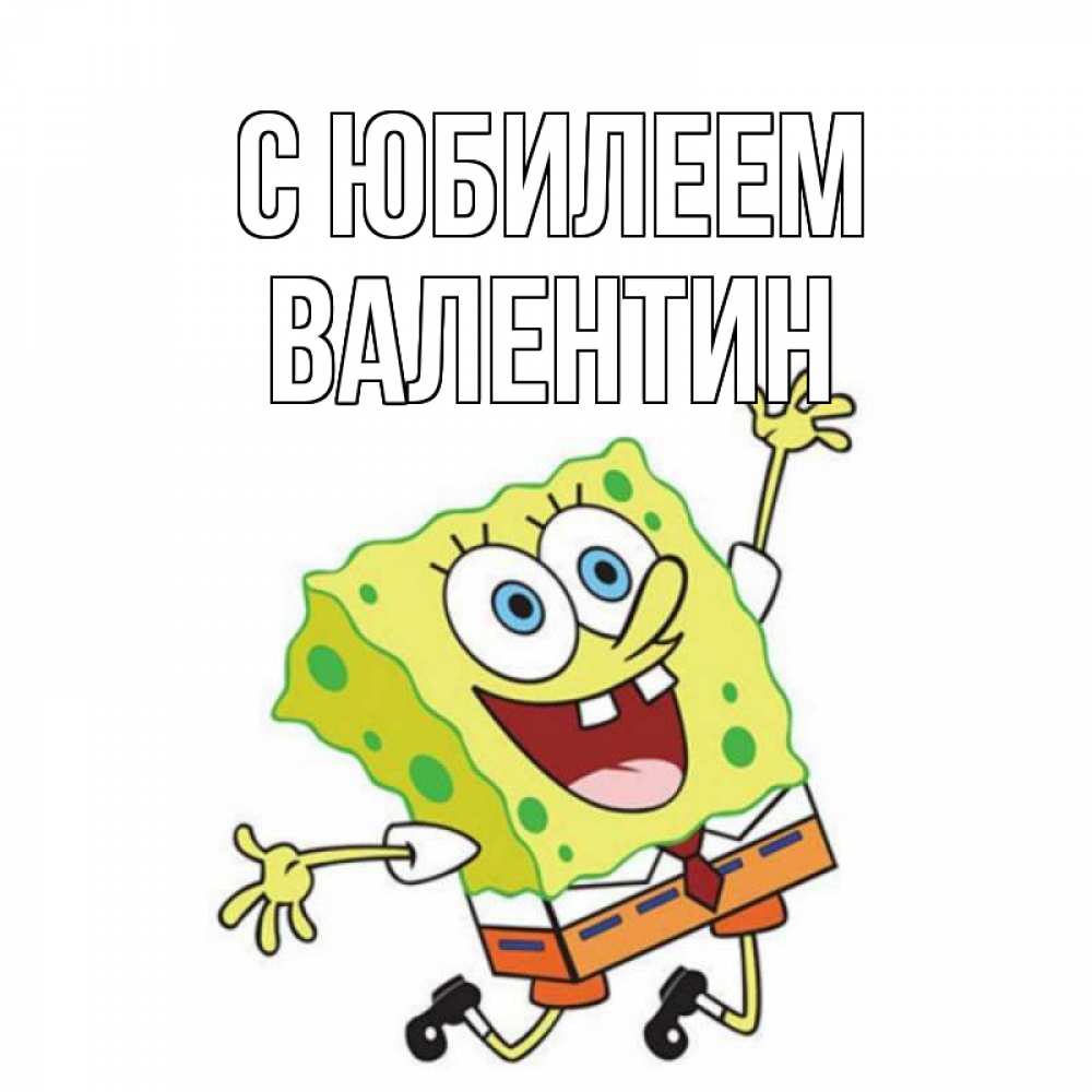 Открытка на каждый день с именем, Валентин С юбилеем губка боб Прикольная открытка с пожеланием онлайн скачать бесплатно 