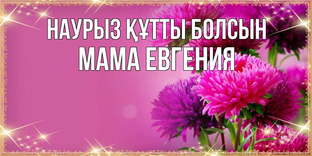 Открытка на каждый день с именем, Мама-Евгения Наурыз құтты болсын садовые цветы на наурыз Прикольная открытка с пожеланием онлайн скачать бесплатно 