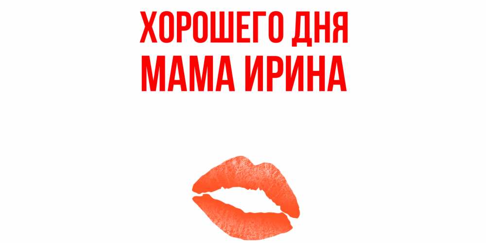 Открытка на каждый день с именем, Мама-Ирина Хорошего дня удачного дня с поцелуем Прикольная открытка с пожеланием онлайн скачать бесплатно 