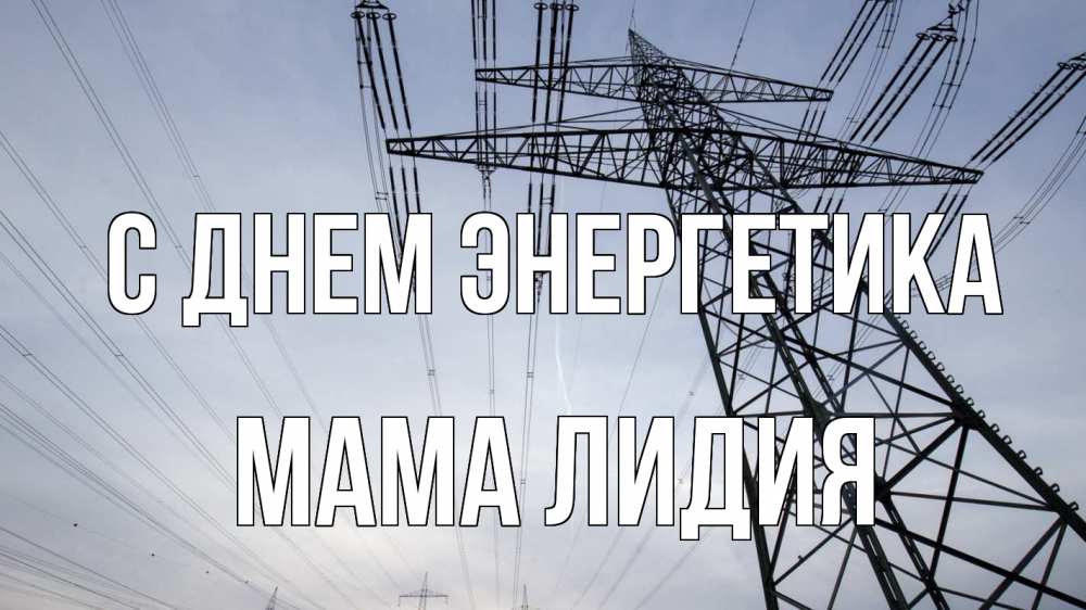 Открытка на каждый день с именем, Мама-Лидия С днем энергетика электричество ЛЭП Прикольная открытка с пожеланием онлайн скачать бесплатно 