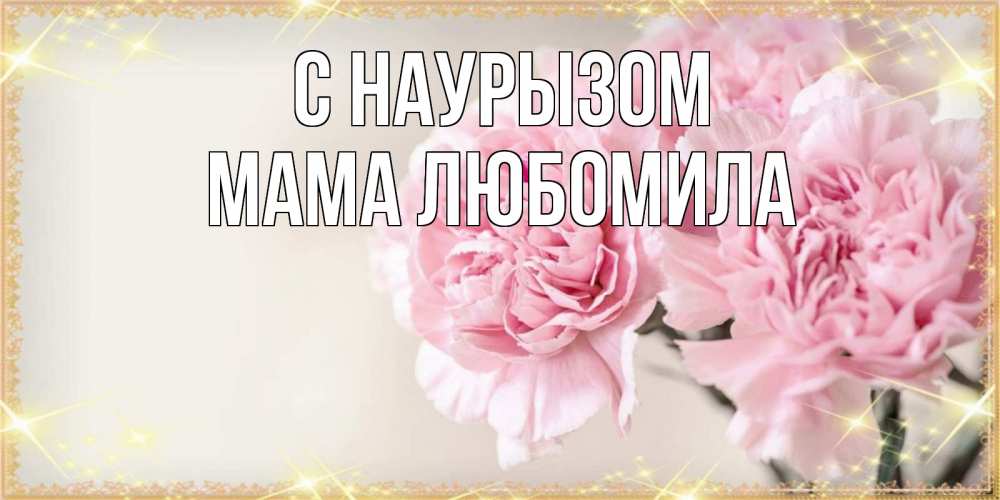 Открытка на каждый день с именем, Мама-Любомила С наурызом открытка с розовыми цветами в рамочке с подписью праздник весны наурыз Прикольная открытка с пожеланием онлайн скачать бесплатно 