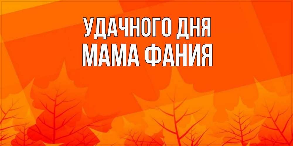 Открытка на каждый день с именем, Мама-Фания Удачного дня осеннее настроение Прикольная открытка с пожеланием онлайн скачать бесплатно 