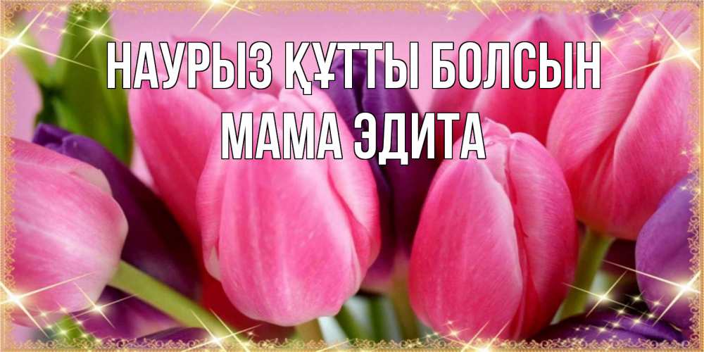 Открытка на каждый день с именем, Мама-Эдита Наурыз құтты болсын тюльпаны для женщины на международный женский день Прикольная открытка с пожеланием онлайн скачать бесплатно 