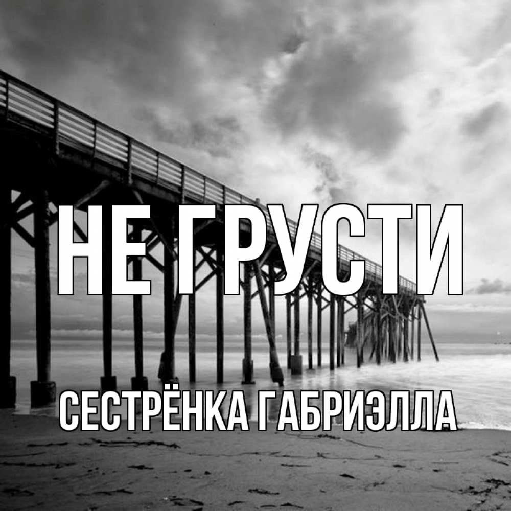 Открытка на каждый день с именем, Сестрёнка-Габриэлла Не грусти вода и пляж под мостом Прикольная открытка с пожеланием онлайн скачать бесплатно 