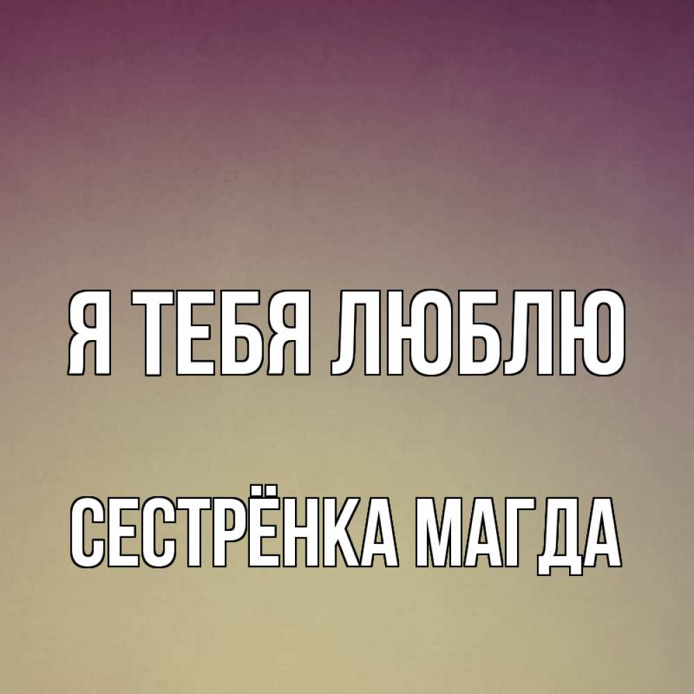 Открытка на каждый день с именем, Сестрёнка-Магда Я тебя люблю для любимой Прикольная открытка с пожеланием онлайн скачать бесплатно 