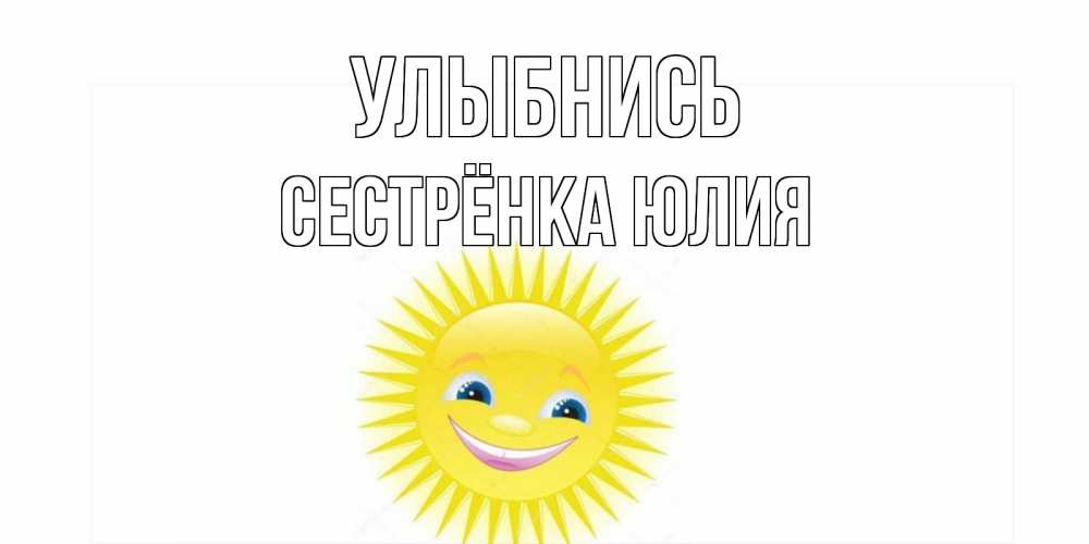 Открытка на каждый день с именем, Сестрёнка-Юлия Улыбнись пожелания позитивные Прикольная открытка с пожеланием онлайн скачать бесплатно 