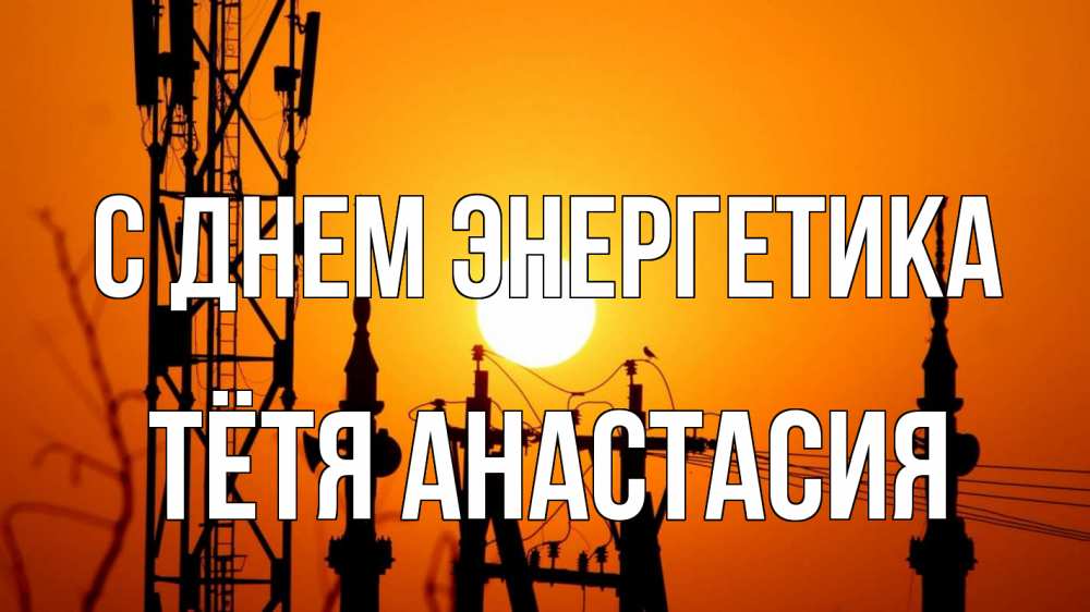 Открытка на каждый день с именем, Тётя-Анастасия С днем энергетика закат,  электроэнергия, энергетик Прикольная открытка с пожеланием онлайн скачать бесплатно 