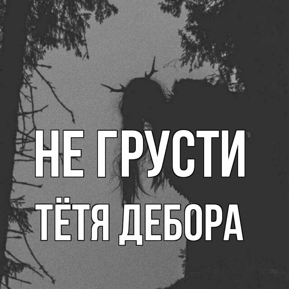 Открытка на каждый день с именем, Тётя-Дебора Не грусти чудище лесное Прикольная открытка с пожеланием онлайн скачать бесплатно 