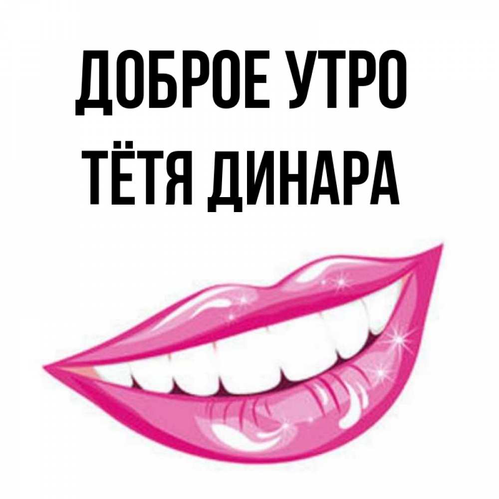 Открытка на каждый день с именем, Тётя-Динара Доброе утро розовые губы и белые зубы Прикольная открытка с пожеланием онлайн скачать бесплатно 