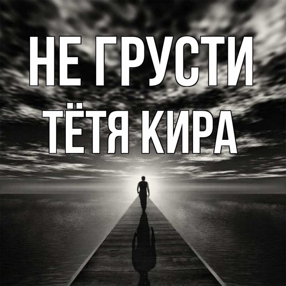 Открытка на каждый день с именем, Тётя-Кира Не грусти человек Прикольная открытка с пожеланием онлайн скачать бесплатно 