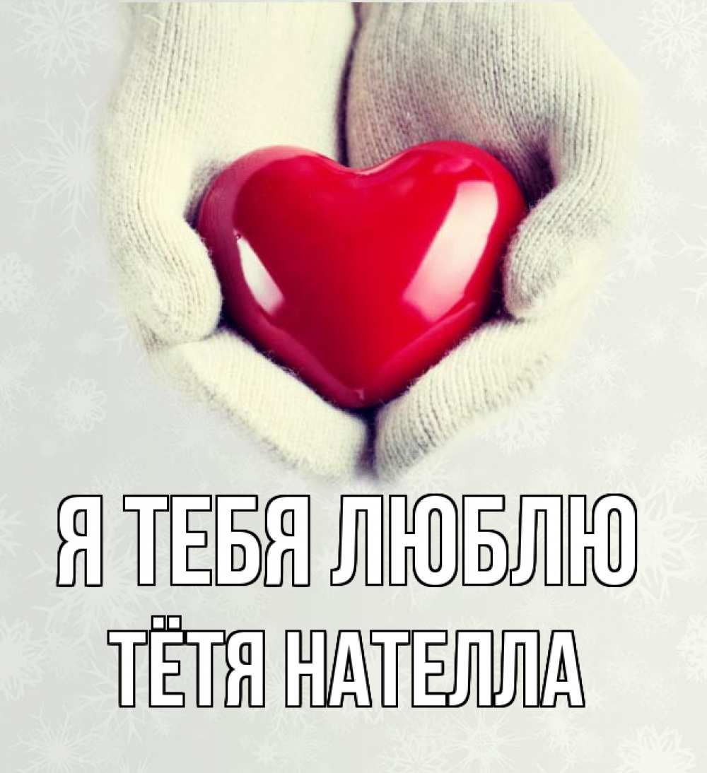 Открытка на каждый день с именем, Тётя-Нателла Я тебя люблю сердечко в руках, варежки Прикольная открытка с пожеланием онлайн скачать бесплатно 