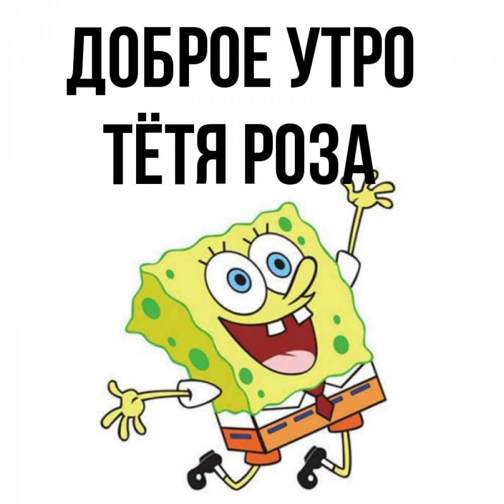 Открытка на каждый день с именем, Тётя-Роза Доброе утро улыбающийся спанч Боб Прикольная открытка с пожеланием онлайн скачать бесплатно 