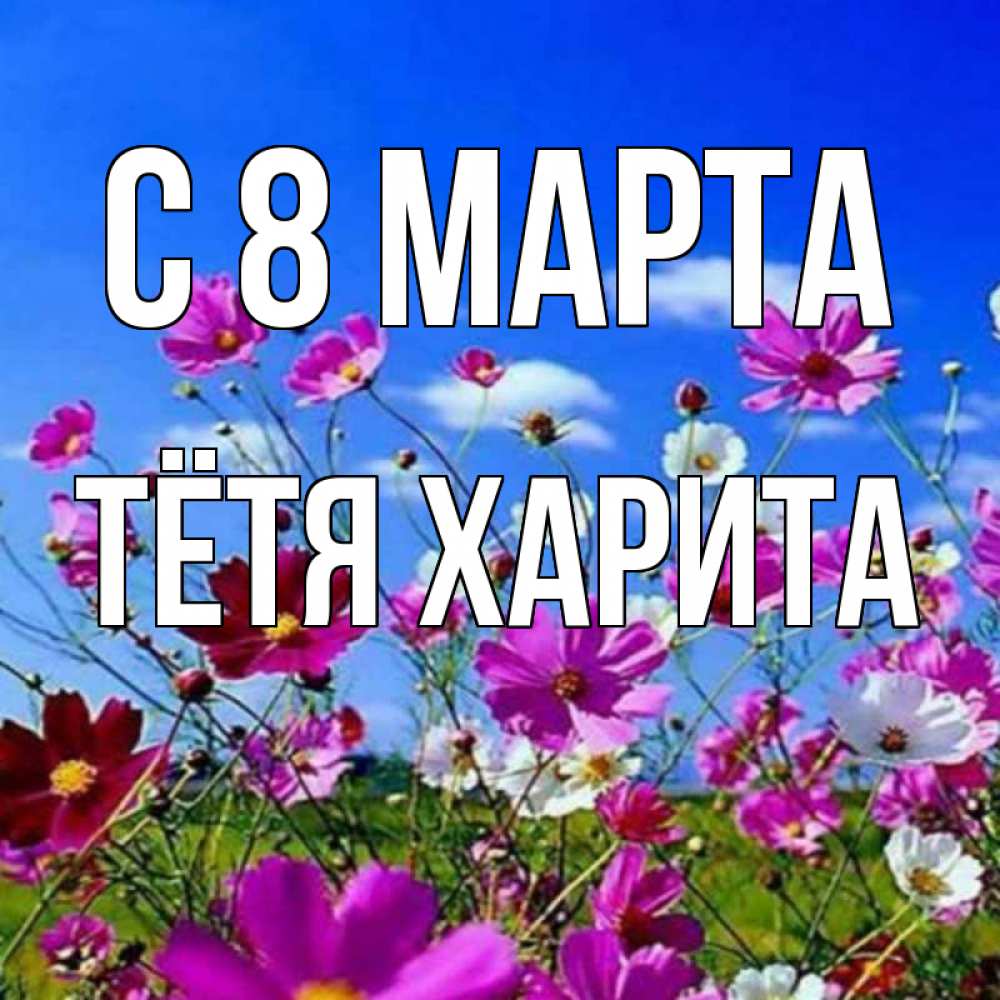 Открытка на каждый день с именем, Тётя-Харита С 8 МАРТА цветы Прикольная открытка с пожеланием онлайн скачать бесплатно 