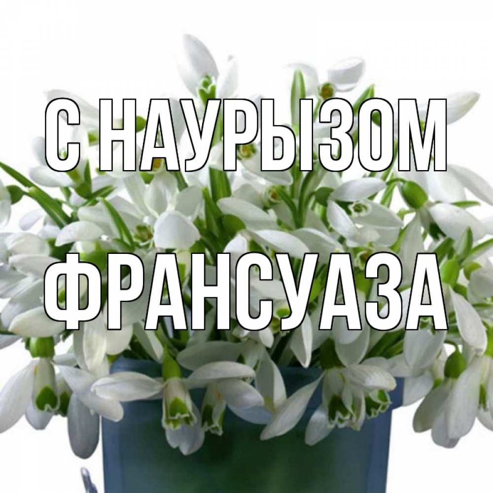 Открытка на каждый день с именем, Франсуаза С наурызом цветы к наурызу новый год в Казахстане Прикольная открытка с пожеланием онлайн скачать бесплатно 