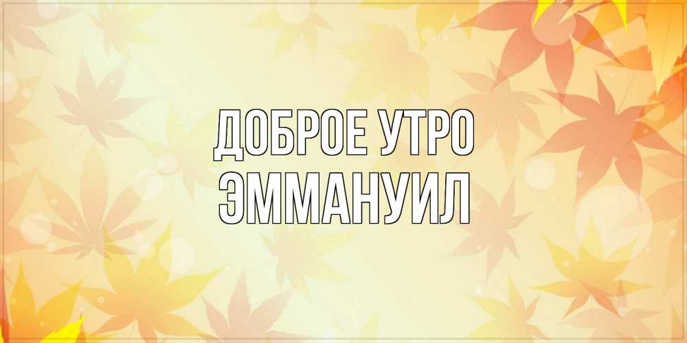 Открытка на каждый день с именем, Эммануил Доброе утро доброе утро Прикольная открытка с пожеланием онлайн скачать бесплатно 