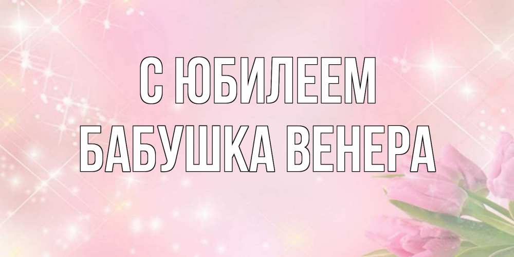 Открытка на каждый день с именем, Бабушка-Венера С юбилеем открытки в нежных цветах Прикольная открытка с пожеланием онлайн скачать бесплатно 