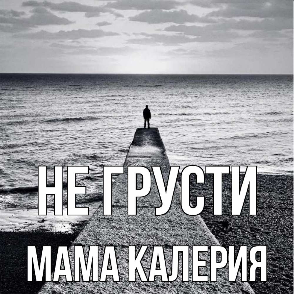 Открытка на каждый день с именем, Мама-Калерия Не грусти море Прикольная открытка с пожеланием онлайн скачать бесплатно 