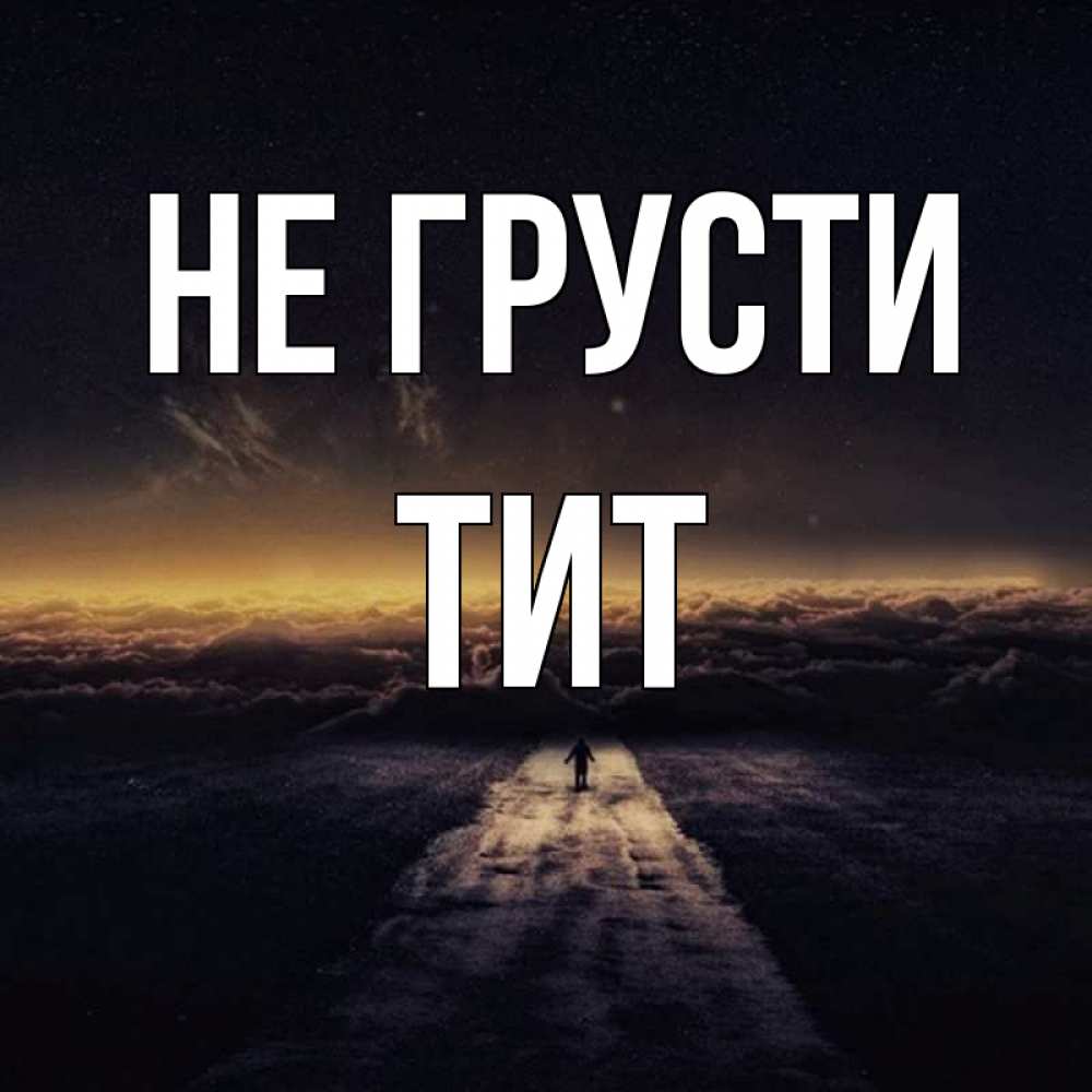 Открытка на каждый день с именем, Тит Не грусти дорога в никуда Прикольная открытка с пожеланием онлайн скачать бесплатно 