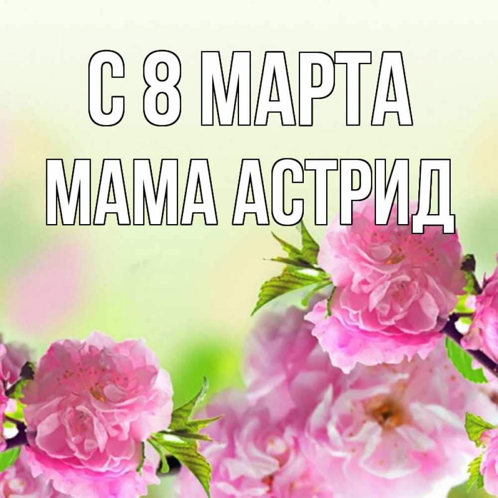 Открытка на каждый день с именем, Мама-Астрид С 8 марта цветы Прикольная открытка с пожеланием онлайн скачать бесплатно 