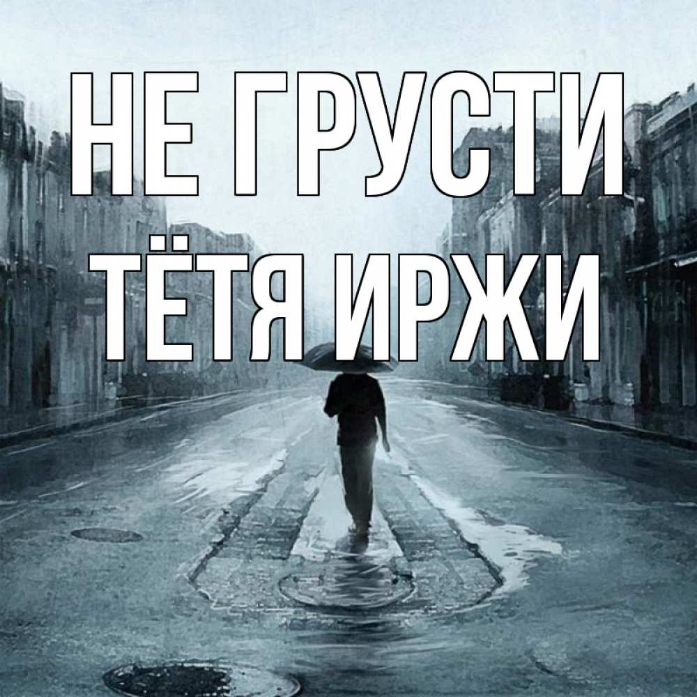 Открытка на каждый день с именем, Тётя-Иржи Не грусти опустевшая улица Прикольная открытка с пожеланием онлайн скачать бесплатно 