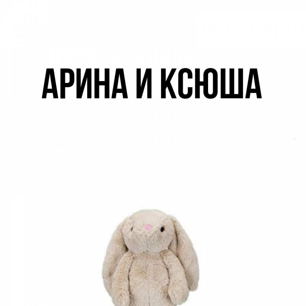 Открытка на каждый день с именем, Арина-и-Ксюша Главная детская игрушка зайчика Прикольная открытка с пожеланием онлайн скачать бесплатно 