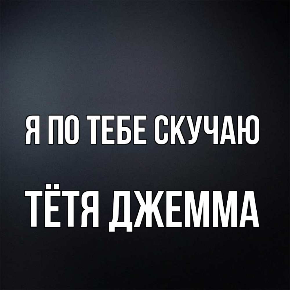 Открытка на каждый день с именем, Тётя-Джемма Я по тебе скучаю с подписью Прикольная открытка с пожеланием онлайн скачать бесплатно 