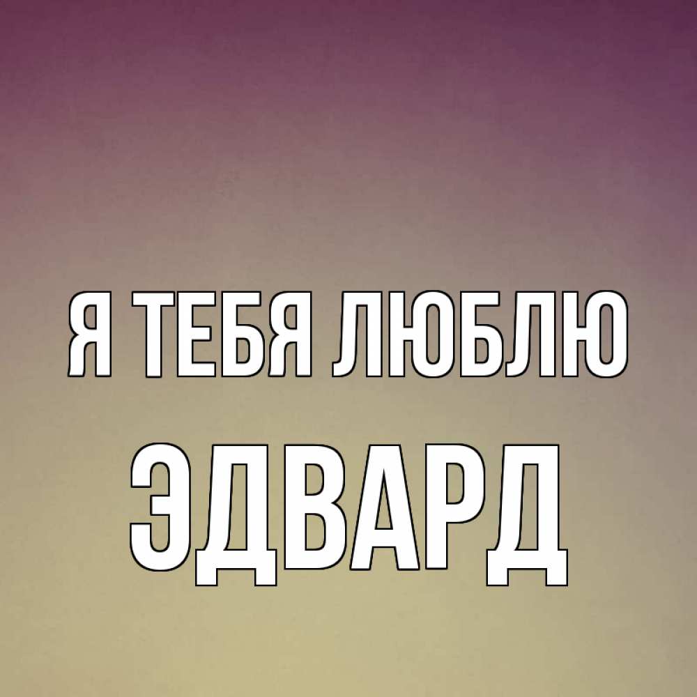 Открытка на каждый день с именем, Эдвард Я тебя люблю для любимой Прикольная открытка с пожеланием онлайн скачать бесплатно 