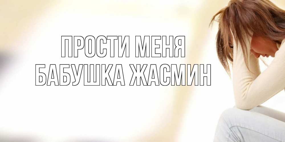 Открытка на каждый день с именем, Бабушка-Жасмин Прости меня прости меня с девушкой Прикольная открытка с пожеланием онлайн скачать бесплатно 