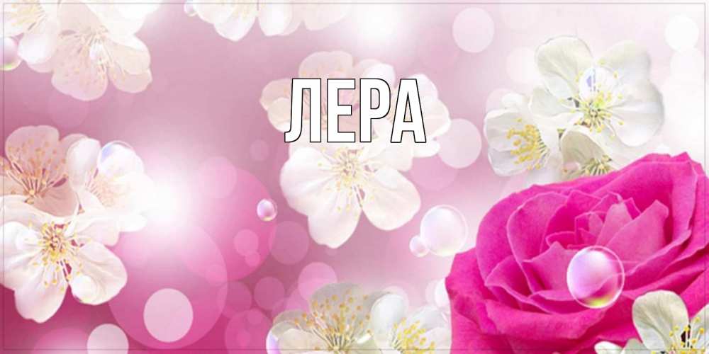 Открытка на каждый день с именем, Лера Главная красивые цветы Прикольная открытка с пожеланием онлайн скачать бесплатно 