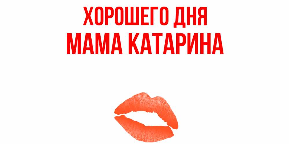 Открытка на каждый день с именем, Мама-Катарина Хорошего дня удачного дня с поцелуем Прикольная открытка с пожеланием онлайн скачать бесплатно 