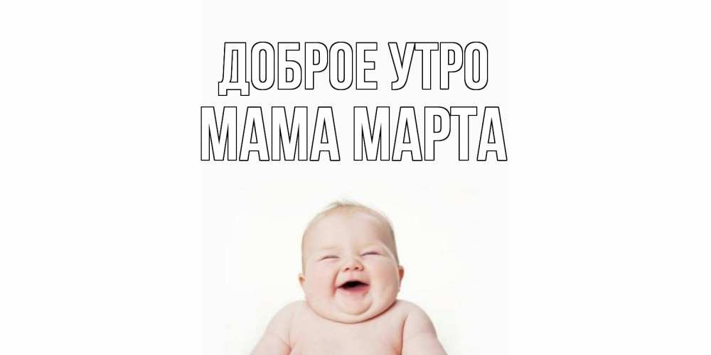 Открытка на каждый день с именем, Мама-Марта Доброе утро малыш с улыбкой Прикольная открытка с пожеланием онлайн скачать бесплатно 