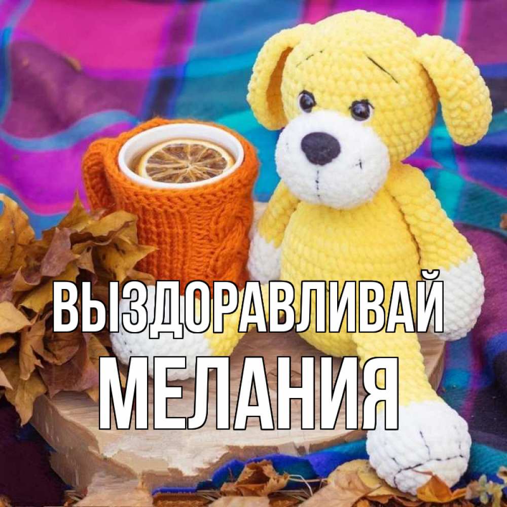 Открытка на каждый день с именем, Мелания Выздоравливай не болей и пей чай с лимоном Прикольная открытка с пожеланием онлайн скачать бесплатно 