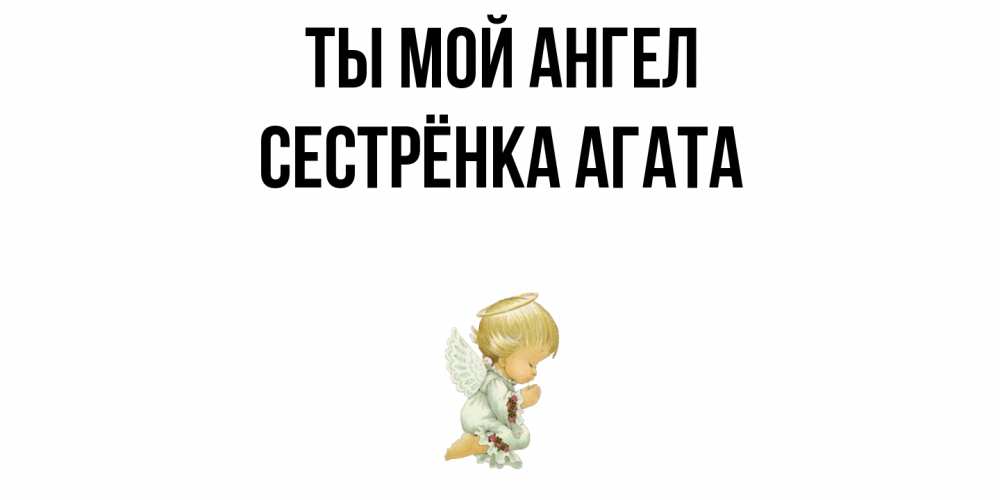 Открытка на каждый день с именем, Сестрёнка-Агата Ты мой ангел ангел Прикольная открытка с пожеланием онлайн скачать бесплатно 