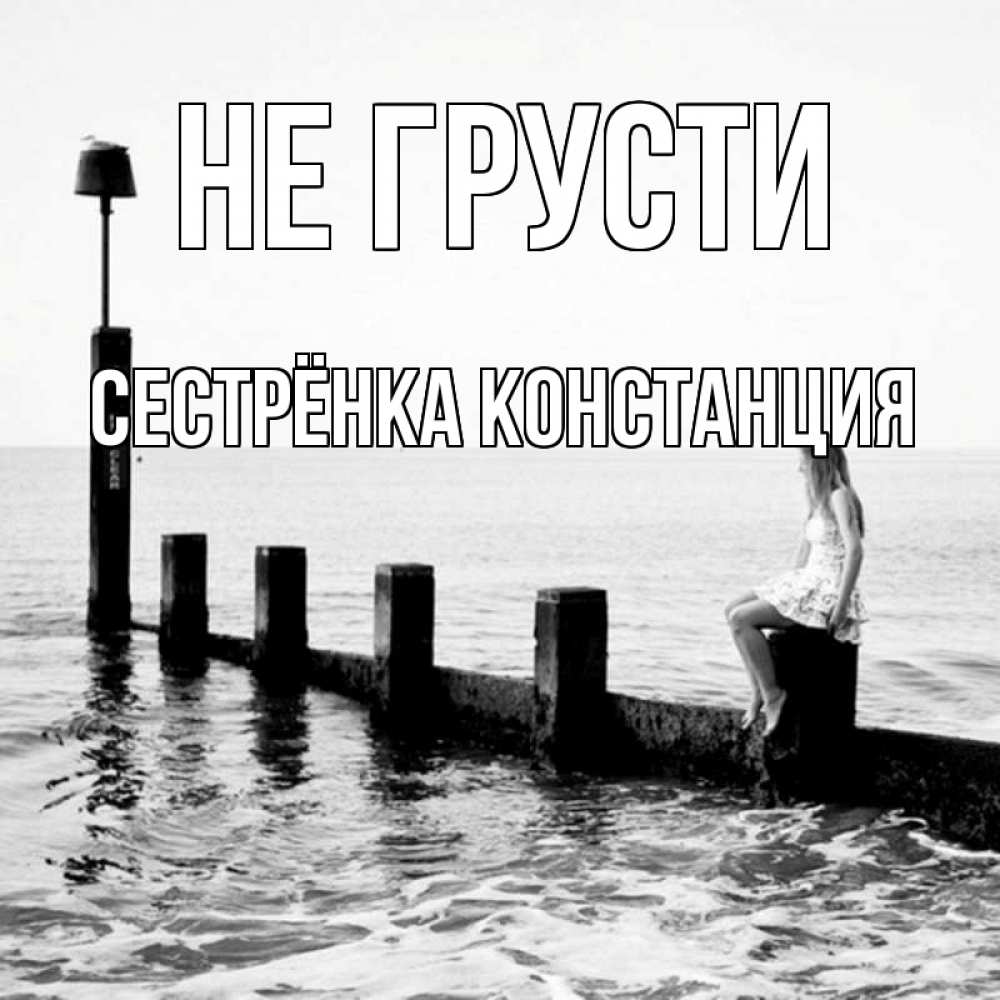 Открытка на каждый день с именем, Сестрёнка-Констанция Не грусти волнорез Прикольная открытка с пожеланием онлайн скачать бесплатно 