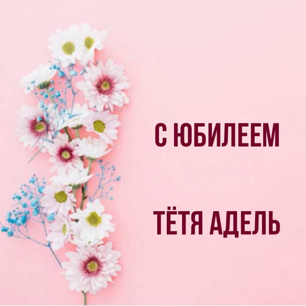 Открытка на каждый день с именем, Тётя-Адель С юбилеем Родная моя с днем рождения тебя картинка с цветами белыми и голубыми Прикольная открытка с пожеланием онлайн скачать бесплатно 