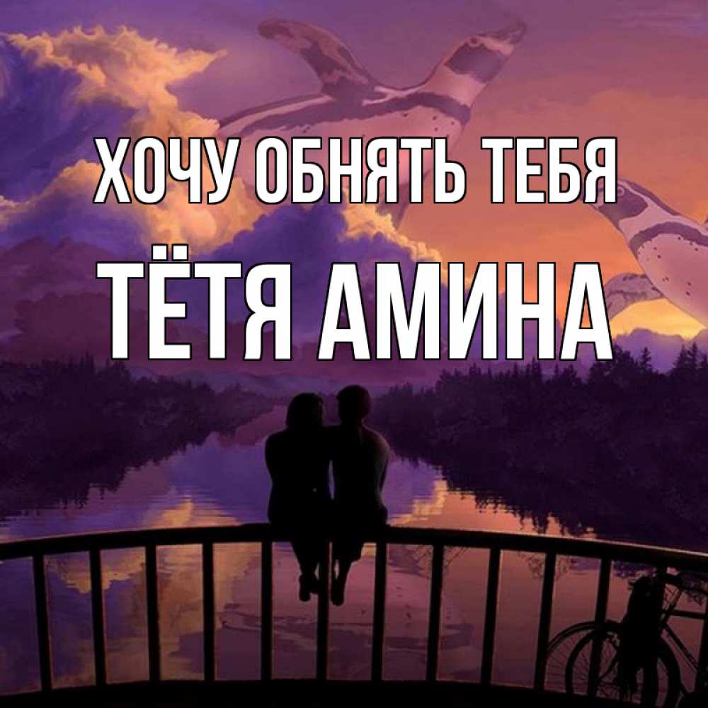 Открытка на каждый день с именем, Тётя-Амина Хочу обнять тебя парочка сидит на мосте или на набережной Прикольная открытка с пожеланием онлайн скачать бесплатно 